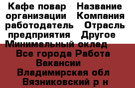 Кафе повар › Название организации ­ Компания-работодатель › Отрасль предприятия ­ Другое › Минимальный оклад ­ 1 - Все города Работа » Вакансии   . Владимирская обл.,Вязниковский р-н